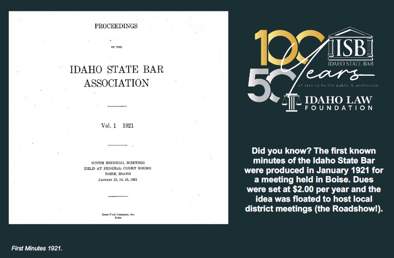 Did you know? The first known minutes of the Idaho State Bar were produced in January 1921 for a meeting held in Boise. Dues were set at $2.00 per year and the idea was floated to host local district meetings (the Roadshow!).