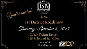 Idaho State Bar First District Bar Association Logo with text: Welcome to the 1st District Roadshow, Thursday, November 6th at 11:00 am Coeur d'Alene Resort (115 S. Second St., Coeur d'Alene)