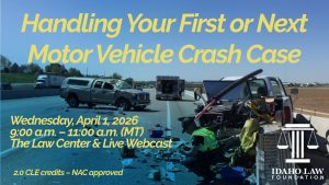 Image of a car crash with the Idaho Law Foundation logo and text: Handling Your First or Next Motor Vehicle Crash Case; Wednesday, April 1, 2026; 9:00 a.m. &ndash; 11:00 a.m. (MT); The Law Center & Live Webcast; 2.0 CLE credits &ndash; NAC approved