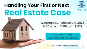 Image of a small house on a person's hand, the Idaho Law Foundation logo with text: First or Next Real Estate Case; Wednesday, February 4, 2026 9:00 a.m. &ndash; 11:00 a.m. (MT); The Law Center *Live Webcast Available; 2.0 CLE credits &ndash; NAC approved