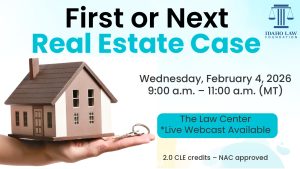 Image of a small house on a person's hand, the Idaho Law Foundation logo with text: First or Next Real Estate Case; Wednesday, February 4, 2026 9:00 a.m. &ndash; 11:00 a.m. (MT); The Law Center *Live Webcast Available; 2.0 CLE credits &ndash; NAC approved