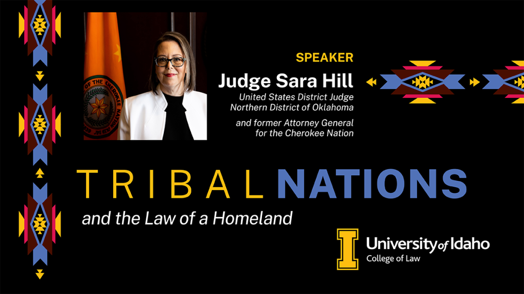 Speaker Judge Sara Hill: United States District Judge Northern District of Oklahoma and former Attorney General for the Cherokee Nation. Tribal Nations and the Law of a Homeland. University of Idaho College of Law.