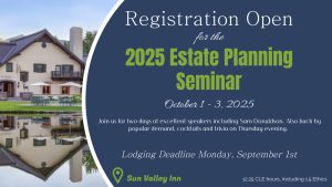 Picture of the Sun Valley Inn with text: Registration Open for the 2025 Estate Planning Seminar, October 1-3, 2025, Join us for two days of excellent speakers including Sam Donaldson. Also back by popular demand, cocktails and trivia on Thursday evening. Lodging Deadline Monday, September 1st. Sun Valley Inn,12.25 CLE hours, including 1.5 Ethics