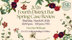 Images of flowers and the Idaho State Bar Fourth District Bar logo with text: 2026 Fourth District Bar Spring Case Review; Thursday, March 19, 2026; 12:00 p.m. - 3:30 p.m. (MT); Free Live Webcast; 2.5 CLE Credits Including 0.5 Ethics