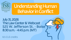 Idaho State Bar Dispute Resolution Section logo, and an image of a person with storm clouds over their brain with text Understanding Human Behavior in Conflict; July 31, 2026; The Law Center & Webcast; 8:30 a.m. - 4:45 p.m. (MT); 525 W. Jefferson St. - Boise; 6.5 CLE credits