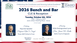 Images of the Idaho State Bar logo, the State of Idaho Judicial Branch logo, Prof. Neil Siegel and Hon. Jessica Lorello with text: Celebrating the Constitution and Honoring Judicial Excellence; 2026 Bench and Bar CLE & Reception; Tuesday, October 6th, 2026; 3:30 - 7:00 p.m. (MT) Jacks Urban Meeting Place - Boise; 1.5 CLE credits; Featuring Keynote speaker Professor Neil S. Seigel; Texas A&M School of Law; Honoring 2026 Distinguished Jurist Hon. Jessica M. Lorello; Idaho Court of Appeals; Reception sponsored by the Idaho Women Lawyers.