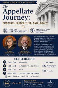 Image of Justice Robyn Brody and Chief Justice G. Richard Bevan with Idaho women lawyers logo and text: Appellate Practice Section CLE; The Appellate Journey: Practice, Perspective, and Legacy; Thursday September 10th; University of Idaho College of Law - Boise, Idaho; Join the Appellate Practice Section for a special two-part CLE featuring Idaho Supreme Court Justice Robyn Brody and Chief Justice G. Richard Bevan. Justice Brody will share practical insights into appellate advocacy and the evolving issues shaping appellate practice today, while Chief Justice Bevan reflects on his distinguished career and shares insights on judicial service, leadership, and life on the bench.; CLE Schedule; 1-1:15 Registration; 1:15 - 2:45 justice Brody's presentation; 2:45 - 3:00 Break; 3 - 4 Chief Justice Bevan's Presentation; CLE cost: $25 Appellate Practice Section Members; $40 Nonmembers; 2.5 CLE credits including .75 Ethics – NAC approved; eception in honor of Chief Justice Bevan’s retirement. Co-sponsored by the Idaho Women Lawyers, please join us at the Cottonwood Grille from 4:30-6:30 p.m.