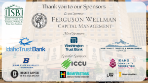 Image of the Grove Hotel and the Idaho State Bar Taxation, Probate, & Trust Law Section logo with text: Thank you to our Sponsors Ferguson Wellman Capital Management (logo); Meal Sponsors Idaho Trust Bank (logo), Washington Trust Bank (logo) & Northwest Trustee & Management services (logo); Speaker Sponsors Boise State University Foundation (logo); ICCU (logo); Idaho Community Foundation (logo); Becker Capital Management (logo); HomeVestors (logo); University of Idaho College of Law (logo)