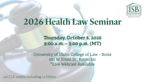 Image of a gavel and a stethoscope, with Idaho State Bar Health Law Section logo and text: 2026 Health Law Seminar; Thursday, October 8, 2026; 9:00 a.m. &ndash; 3:00 p.m. (MT); University of Idaho College of Law &ndash; Boise; 501 W. Front St., Room 221; *Live Webcast Available; 4.0 CLE credits including 1.0 Ethics