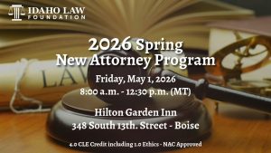 Image of a judges gavel, the Idaho Law Foundation logo and text: 2026 Spring New Attorney Program; Friday, May 1, 2026; 8:00 a.m. - 12:30 p.m. (MT); Hilton Garden Inn; 348 South 13th. Street - Boise; 4.0 CLE Credit including 1.0 Ethics - NAC Approved