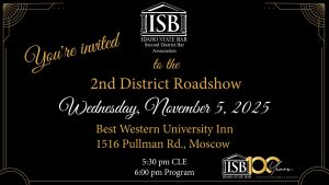 Idaho State Bar Second District Bar Association Logo with text: Welcome to the 2nd District Roadshow Wednesday, November 5th at 5:30 pm Best Western University Inn (1516 Pullman Rd., Moscow)