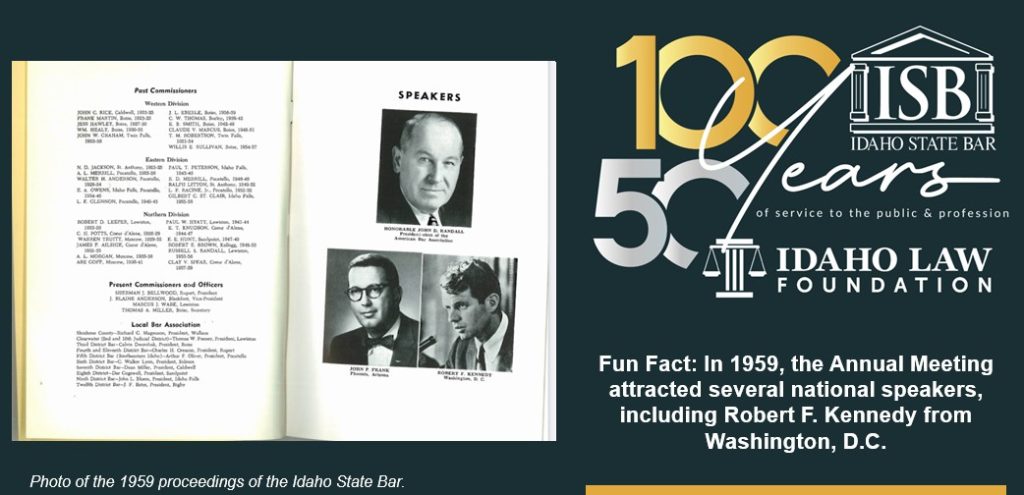 Fun Fact: In 1959, the Annual Meeting attracted several national speakers, including Robert F. Kennedy from Washington, D.C. Photo of the 1959 proceedings of the Idaho State Bar. Idaho State Bar 100 and 50 year anniversary logo.