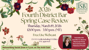Images of flowers and the Idaho State Bar Fourth District Bar logo with text: 2026 Fourth District Bar Spring Case Review; Thursday, March 19, 2026; 12:00 p.m. - 3:30 p.m. (MT); Free Live Webcast; 2.5 CLE Credits Including 0.5 Ethics