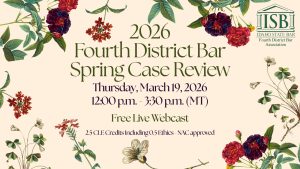 Images of flowers and the Idaho State Bar Fourth District Bar logo with text: 2026 Fourth District Bar Spring Case Review; Thursday, March 19, 2026; 12:00 p.m. - 3:30 p.m. (MT); Free Live Webcast; 2.5 CLE Credits Including 0.5 Ethics
