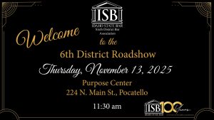 Idaho State Bar Sixth District Bar Association Logo with text: Welcome to the 6th District Roadshow Thursday, November 13th at 11:30 am TBD, Pocatello
