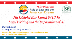 Seventh District Bar Association logo and the Law Day 2026; Rule of Law and the American Dream logo with text: 7th District Bar Lunch & CLE: Legal Writing and the Implications of AI; May 1st, 2026; 12:00 p.m. - 1:00 p.m. (MT); Bonneville County Courthouse (Centennial Courtroom); 605 N Capital Ave, Idaho Falls