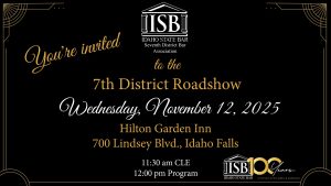 Idaho State Bar Seventh District Bar Association Logo with text: Welcome to the 7th District Roadshow Wednesday, November 12th at 11:30 am Hilton Garden Inn (700 Lindsey Blvd., Idaho Falls)