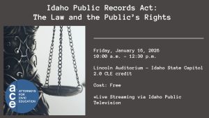 Attorneys for Civic Education (ACE) logo and an image of the scales of justice with text: Idaho Public Records Act: The Law and the Public’s Rights; Friday, January 16, 2026 10:00 a.m. - 12:30 p.m. ; Lincoln Auditorium – Idaho State Capitol; 1.0 CLE credit; Cost: Free; *Live Streaming via Idaho Public Television