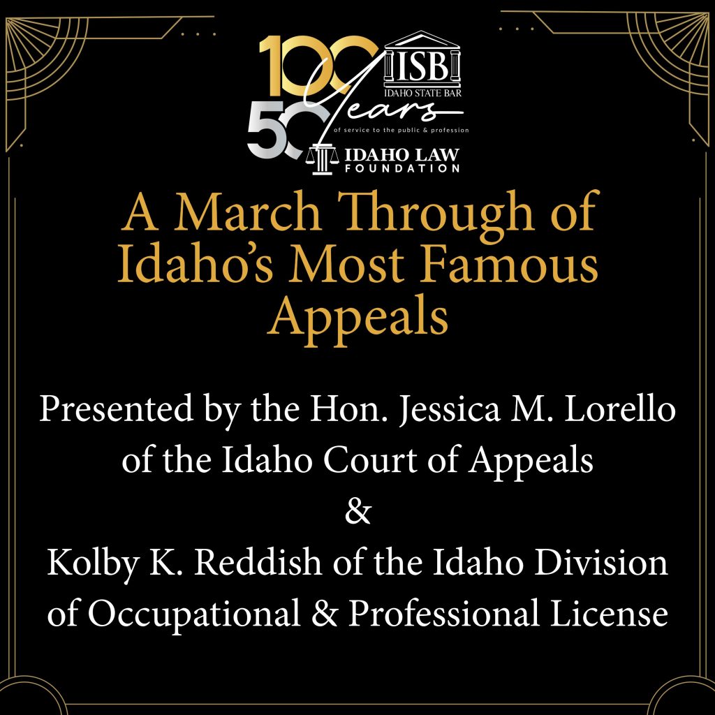 ISB/ILF Anniversary Logo with text: A March Through of Idaho’s Most Famous Appeals Presented by the Hon. Jessica M. Lorello of the Idaho Court of Appeals & Kolby K. Reddish of the Idaho Division of Occupational & Professional License
