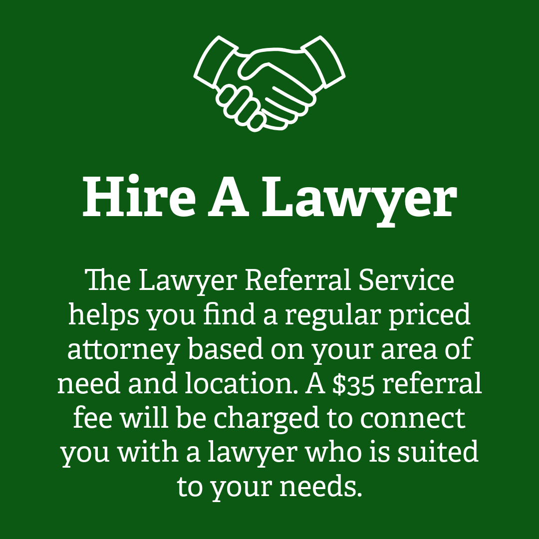 Hire a Lawyer, the Lawyer Referral Service helps you find a regular priced attorney based on your area of need and location. A $35 referral fee will be charged to connect you with a lawyer who is suited to your needs.