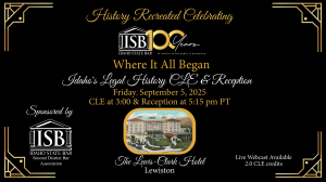 Image of the Lewis-Clark Hotel with the text: History Recreated Celebrating Idaho State bar 100 years of service to the public & profession. Where it all began, Idaho's Legal History CLE & Reception, Friday, September 5, 2025; CLE at 3:00 & Reception at 5:15 pm PT, Live webcast Available, 2.0 CLE credits; at the Lewis-Clark Hotel in Lewiston, sponsored by the ISB Second District Bar Association.