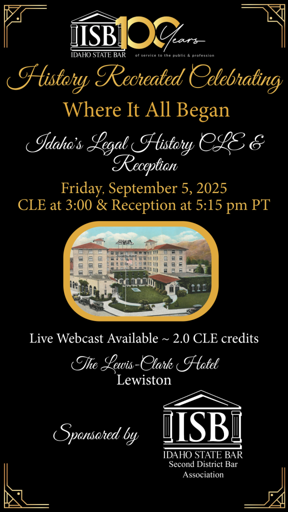 Image of the Lewis-Clark Hotel with the text: History Recreated Celebrating Idaho State bar 100 years of service to the public & profession. Where it all began, Idaho's Legal History CLE & Reception, Friday, September 5, 2025; CLE at 3:00 & Reception at 5:15 pm PT, Live webcast Available, 2.0 CLE credits; at the Lewis-Clark Hotel in Lewiston, sponsored by the ISB Second District Bar Association.