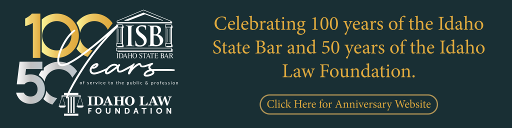 Celebrating 100 years of the Idaho State Bar and 50 years of the Idaho Law Foundation. 100th and 50th anniversary of the bar. Click here for the anniversary website.