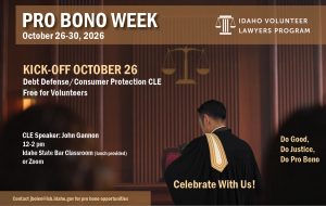 Image of a courtroom, Idaho Volunteer Lawyers Program logo with text: Pro Bono Week; October 26-30, 2026; Kick-off October 26; Debt Defense/Consumer Protection CLE; Free for Volunteers; CLE Speaker: John Gannon; 12-2 pm; Idaho State Bar Classroom (lunch provided) or Zoom; Do Good, Do Justice, Do Pro Bono; Celebrate With Us!; Contact jbolen@isb.idaho.gov for pro bono opportunities.