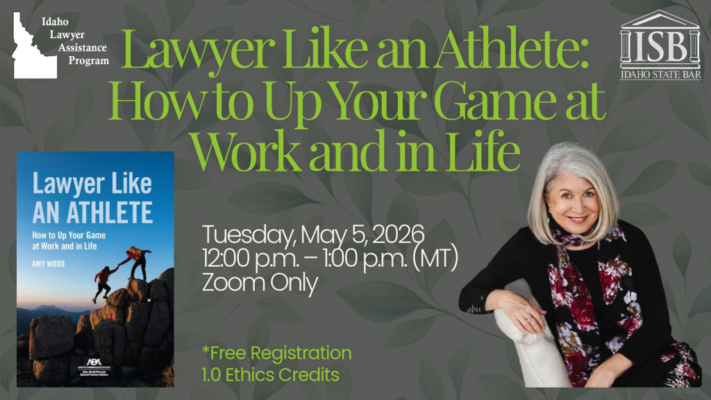 Image of Amy Wood and her book: Lawyer Like an Athlete: How to Up Your Game at Work and in Life, Idaho State Bar logo, and Idaho Lawyers Assistance Program with text: Lawyer Like an Athlete: How to Up Your Game at Work and in Life; Tuesday, May 5, 2026; 12:00 p.m. – 1:00 p.m. (MT); Zoom Only; *Free Registration; 1.0 Ethics Credits