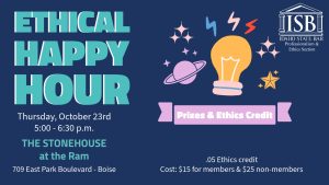 Image of a light bulb and image of the Idaho State Bar Professionalism & Ethics Section logo with text: Ethical Happy Hour; Thursday, October 23rd 5:00 - 6:30 p.m.; The Stonehouse at the Ram (709 East Park Boulevard - Boise) .05 Ethics credit; Cost: $15 for members & $25 non-members