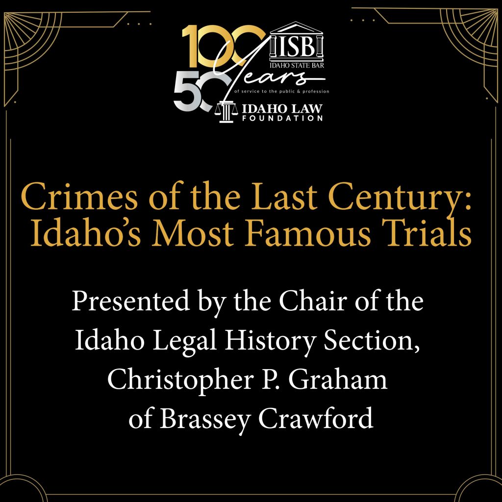 ISB/ILF Anniversary Logo with text: Crimes of the Last Century: Idaho’s Most Famous Trials Presented by the Chair of the Idaho Legal History Section, Christopher P. Graham of Brassey Crawford