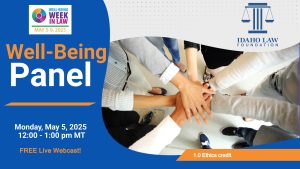 Well-Being Week In Law: May 5-9, 2025 logo and Idaho Law Foundation Logo with text: Well-Being Panel, Monday, May 5, 2025, 12:00 - 1:00 pm MT, Free Live Webcast!, 1.0 CLE credit.