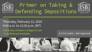 Image of people talking in an office with the ISB Young Lawyers & ISB Litigation logos and text: Primer on Taking & Defending Depositions; Thursday, February 12, 2025 9:00 a.m. to 12:30 p.m. (MT); University of Idaho College of Law*Live Webcast Available; 3.0 CLE credits &ndash; NAC Approved